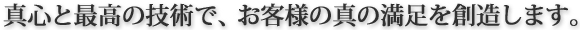 真心の技術で、お客様の真の満足を創造します。