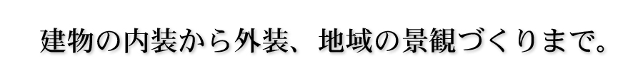 建物の内装から外装、地域の景観づくりまで。