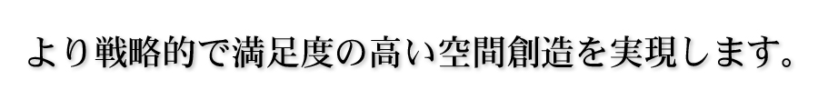 より戦略的で満足度の高い空間創造を実現します。